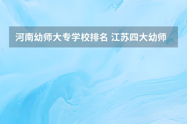 河南幼师大专学校排名 江苏四大幼师学校排名