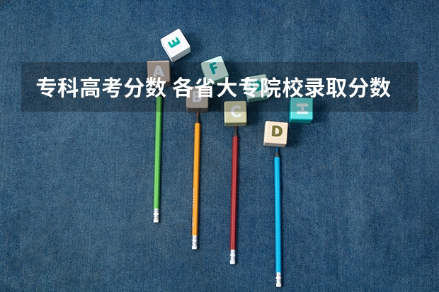 专科高考分数 各省大专院校录取分数线