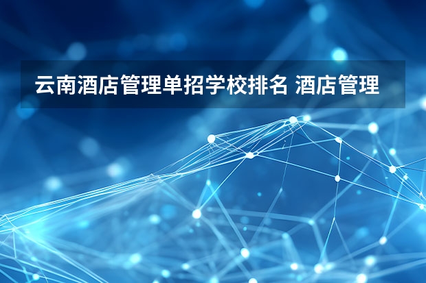 云南酒店管理单招学校排名 酒店管理专业大学排名