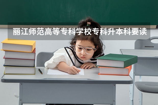 丽江师范高等专科学校专科升本科要读几年 师范要读几年