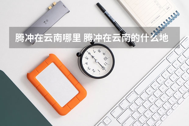 腾冲在云南哪里 腾冲在云南的什么地方呢