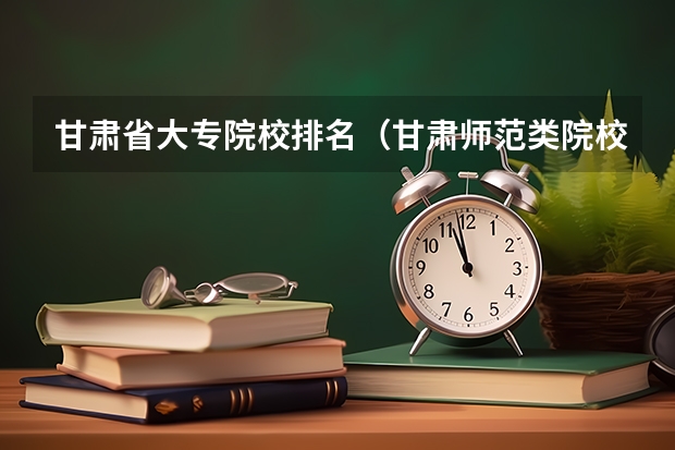 甘肃省大专院校排名（甘肃师范类院校排名）