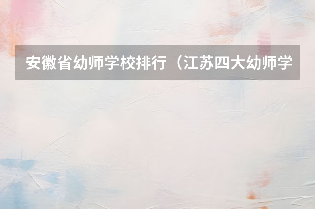 安徽省幼师学校排行（江苏四大幼师学校排名）