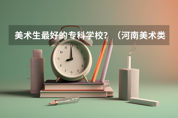 美术生最好的专科学校？（河南美术类比较好的大专）