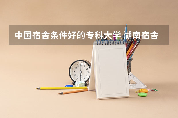 中国宿舍条件好的专科大学 湖南宿舍条件好的大专