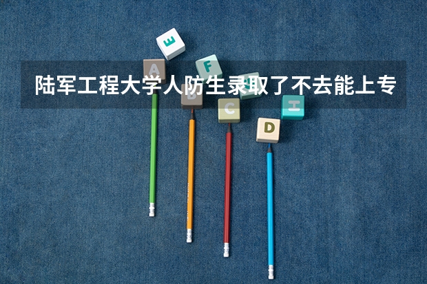 陆军工程大学人防生录取了不去能上专科学校吗