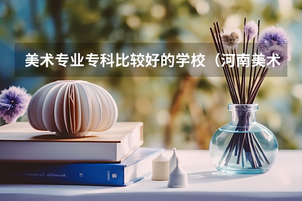 美术专业专科比较好的学校（河南美术类比较好的大专）