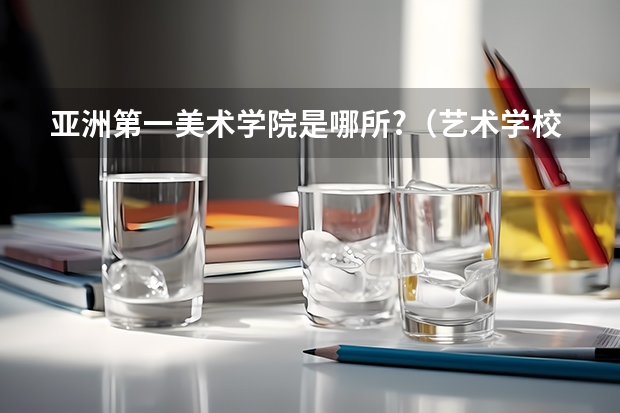 亚洲第一美术学院是哪所?（艺术学校排名前十名的大学）