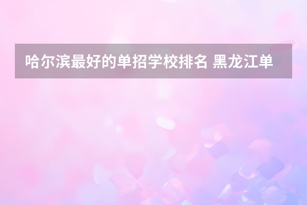 哈尔滨最好的单招学校排名 黑龙江单招学校排名及分数线