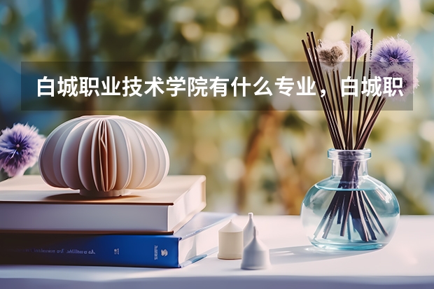白城职业技术学院有什么专业，白城职业技术学院招生专业设置情况
