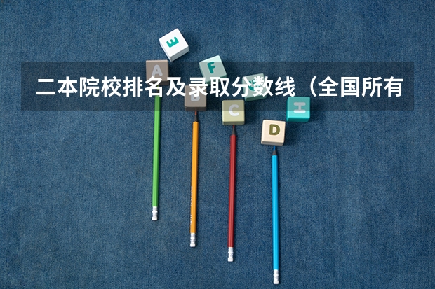 二本院校排名及录取分数线（全国所有公办二本大学及分数）
