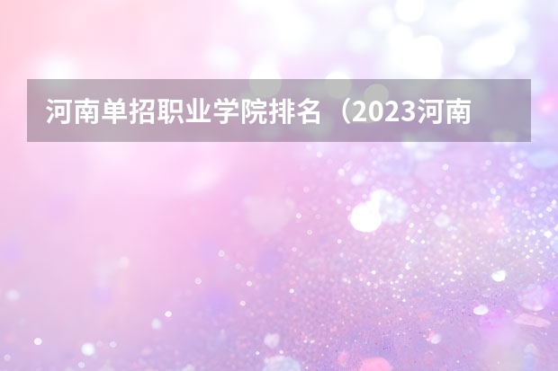 河南单招职业学院排名（2023河南单招学校排行榜）