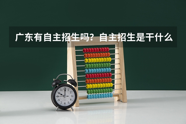 广东有自主招生吗？自主招生是干什么的？比如说什么人可以参加，有什么用？需要做什么？简单点说好吗？我