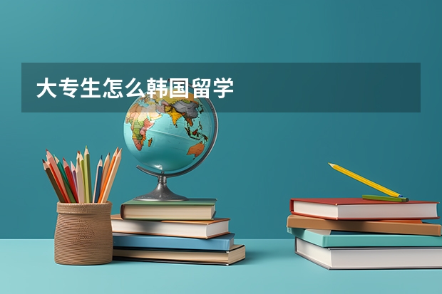 大专生怎么韩国留学