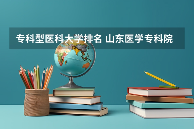 专科型医科大学排名 山东医学专科院校排名