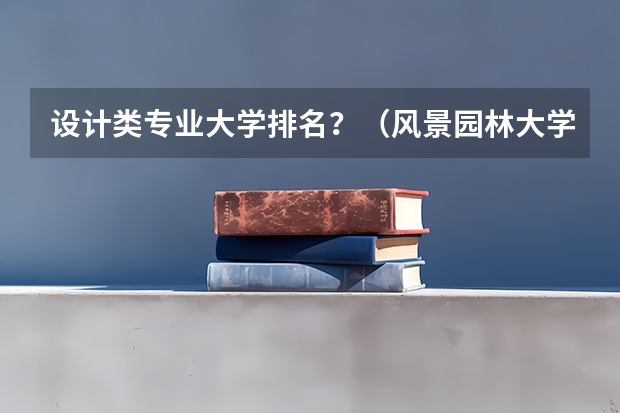 设计类专业大学排名？（风景园林大学排名）