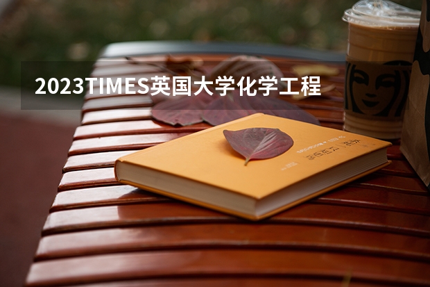 2023TIMES英国大学化学工程专业排名（化学专业学科评估排名）