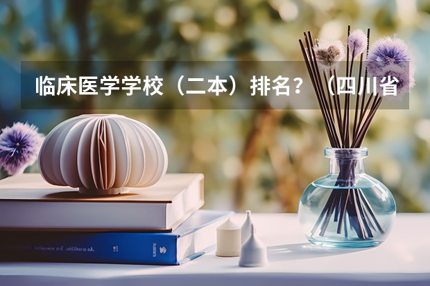 临床医学学校（二本）排名？（四川省二本医科大学排名）