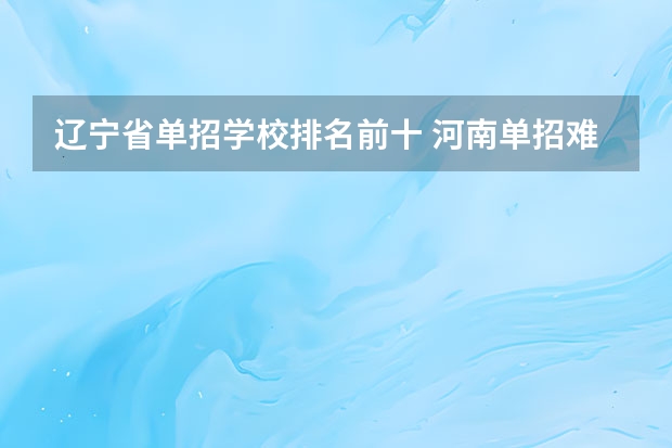 辽宁省单招学校排名前十 河南单招难易程度排名