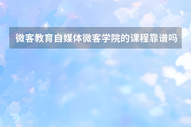 微客教育自媒体微客学院的课程靠谱吗？