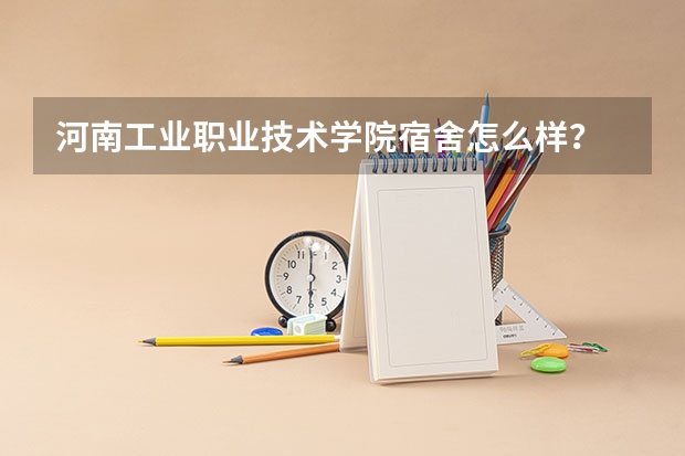 河南工业职业技术学院宿舍怎么样？