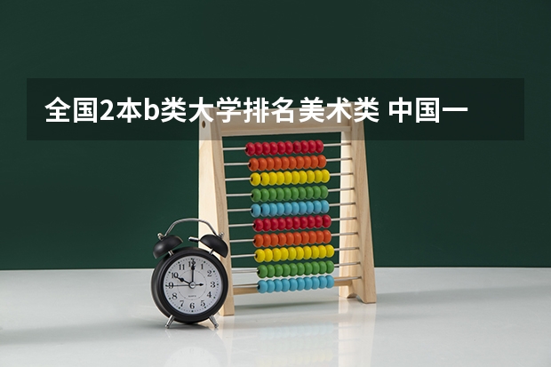 全国2本b类大学排名美术类 中国一本二本大学排名~~~艺术类理科类文科类~~