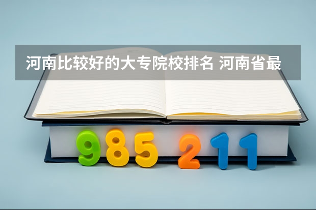 河南比较好的大专院校排名 河南省最好的专科学校的排名