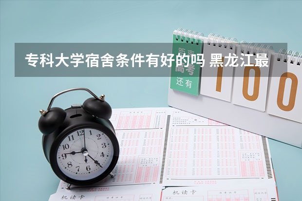 专科大学宿舍条件有好的吗 黑龙江最好的专科宿舍