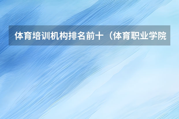 体育培训机构排名前十（体育职业学院排名）