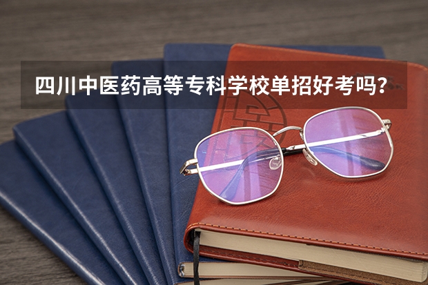 四川中医药高等专科学校单招好考吗？