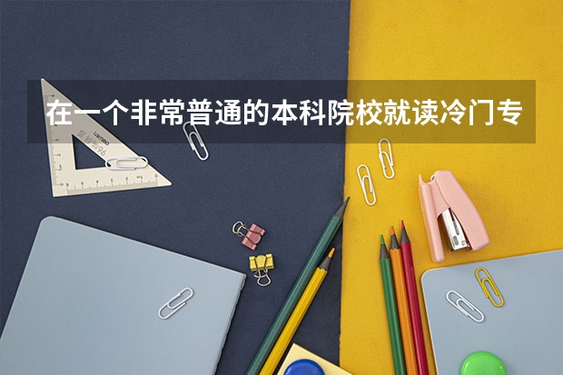 在一个非常普通的本科院校就读冷门专业还是选择一个好的专科学校比较好呢？