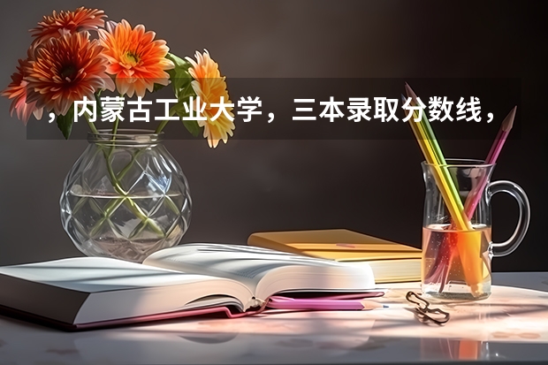 ，内蒙古工业大学，三本录取分数线，学费！（内工大专业录取分数线）