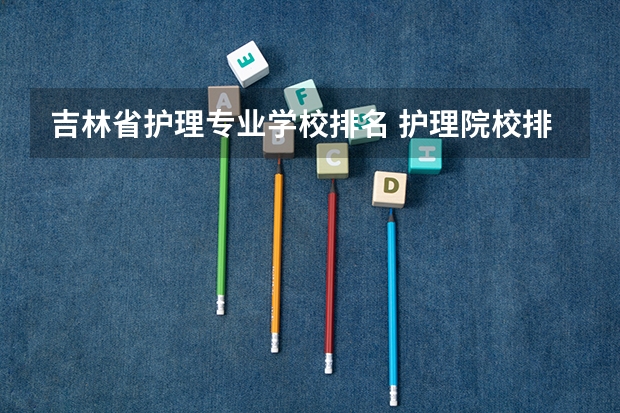 吉林省护理专业学校排名 护理院校排名