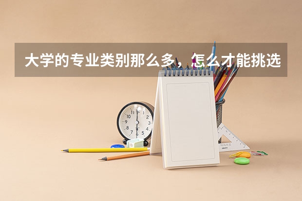 大学的专业类别那么多，怎么才能挑选到适合自己的？