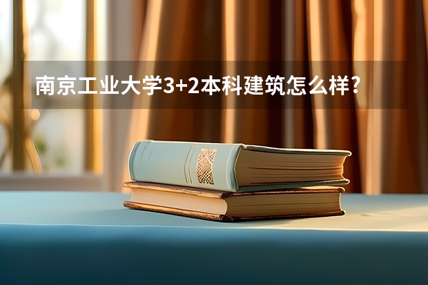 南京工业大学3+2本科建筑怎么样?