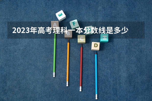 2023年高考理科一本分数线是多少