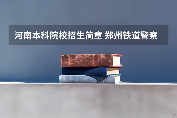 河南本科院校招生简章 郑州铁道警察学院2023年招生简章电话