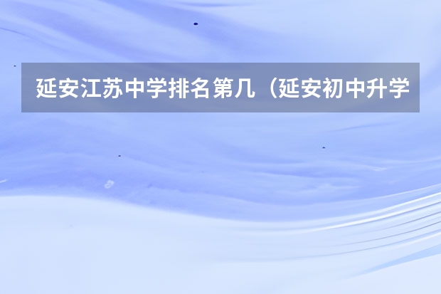 延安江苏中学排名第几（延安初中升学率排名）