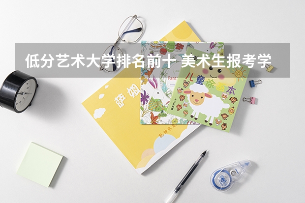 低分艺术大学排名前十 美术生报考学校排名及分数线