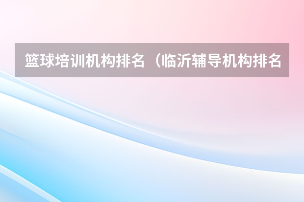 篮球培训机构排名（临沂辅导机构排名）