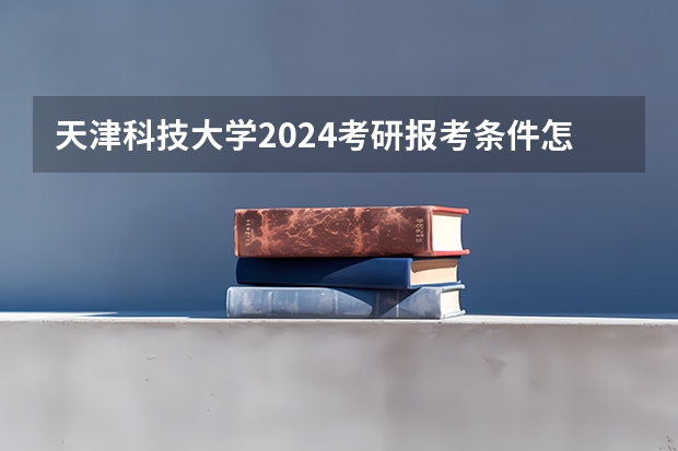 天津科技大学2024考研报考条件怎么查？