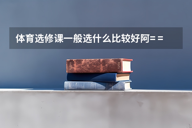 体育选修课一般选什么比较好阿.= =能给