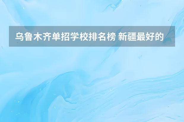 乌鲁木齐单招学校排名榜 新疆最好的职业学校排名？