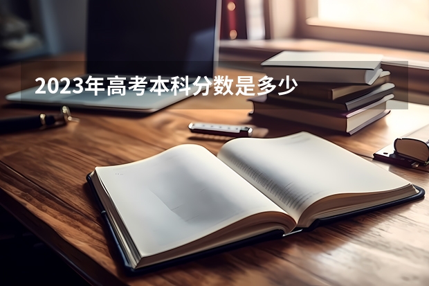 2023年高考本科分数是多少