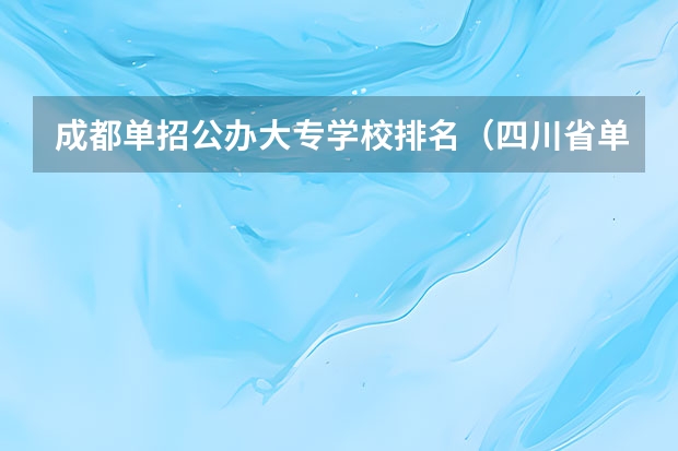 成都单招公办大专学校排名（四川省单招最好的学校排名）