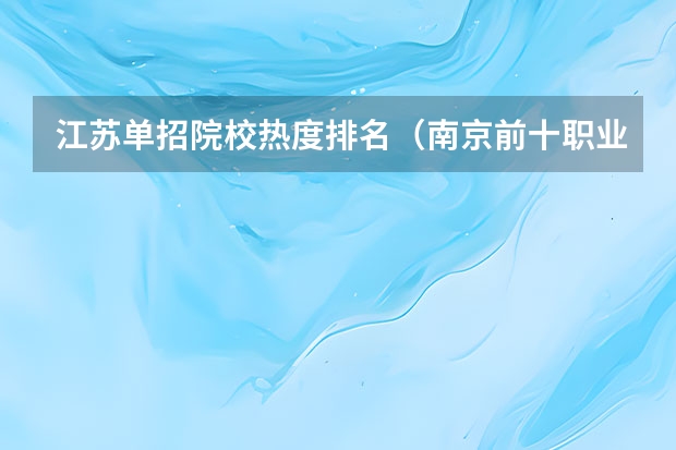 江苏单招院校热度排名（南京前十职业学院排名）