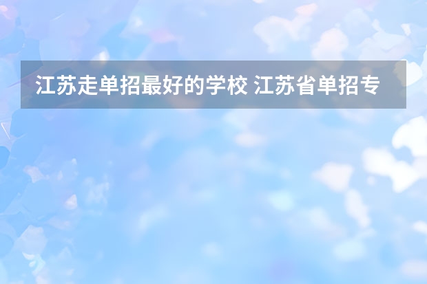 江苏走单招最好的学校 江苏省单招专科院校排名及分数线