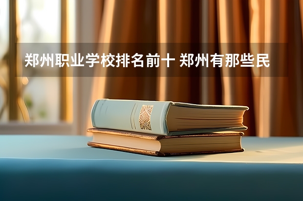 郑州职业学校排名前十 郑州有那些民办的本科（专科）学院？
