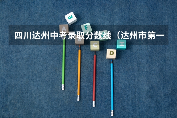 四川达州中考录取分数线（达州市第一中学中考录取分数线）