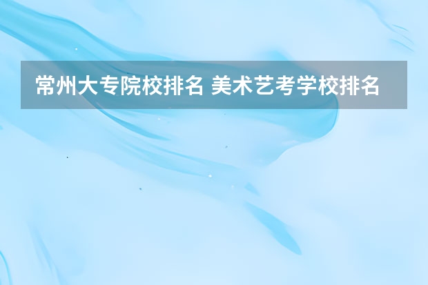 常州大专院校排名 美术艺考学校排名
